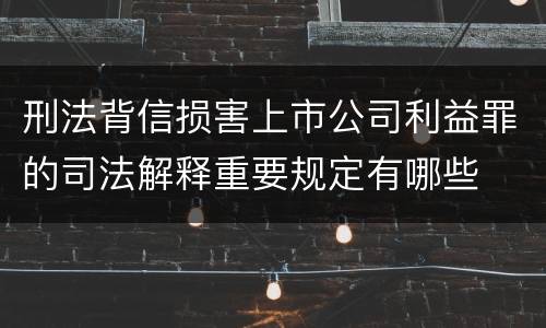刑法背信损害上市公司利益罪的司法解释重要规定有哪些