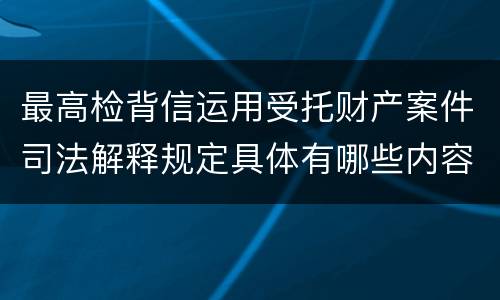 最高检背信运用受托财产案件司法解释规定具体有哪些内容