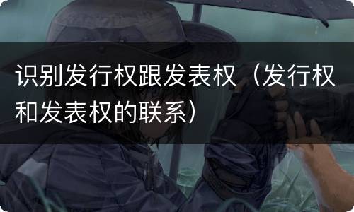 识别发行权跟发表权（发行权和发表权的联系）