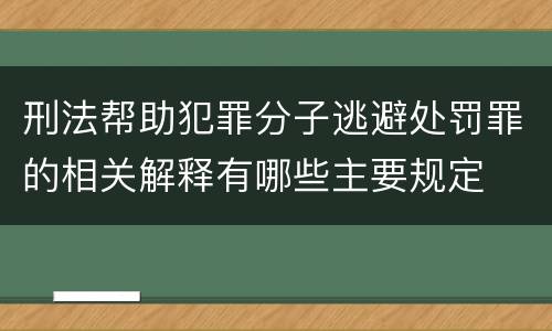 刑法帮助犯罪分子逃避处罚罪的相关解释有哪些主要规定