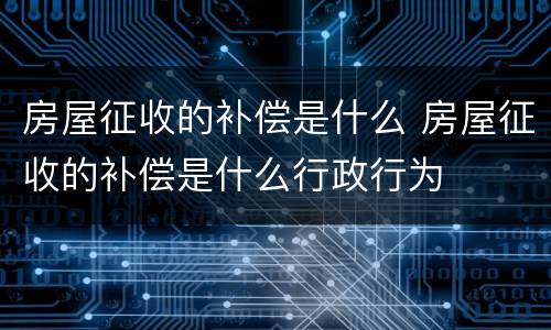 房屋征收的补偿是什么 房屋征收的补偿是什么行政行为