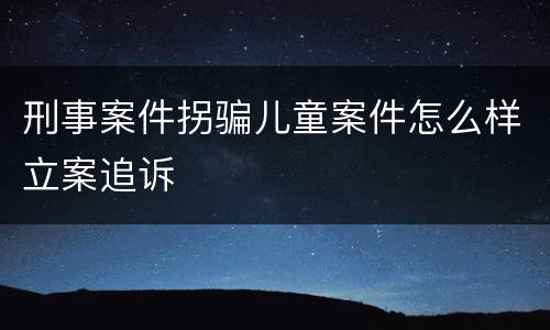 刑事案件拐骗儿童案件怎么样立案追诉
