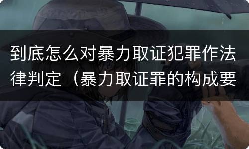 到底怎么对暴力取证犯罪作法律判定（暴力取证罪的构成要件）