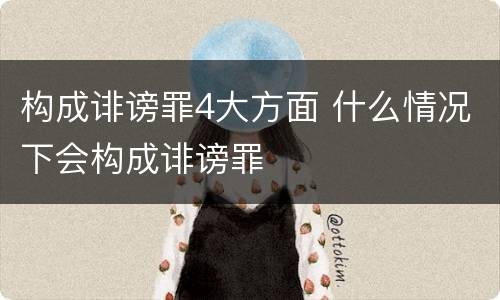 构成诽谤罪4大方面 什么情况下会构成诽谤罪