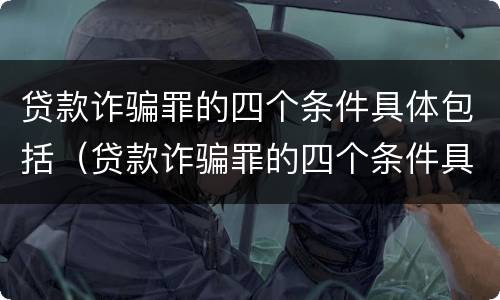 贷款诈骗罪的四个条件具体包括（贷款诈骗罪的四个条件具体包括）