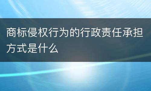 商标侵权行为的行政责任承担方式是什么