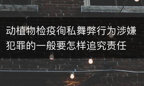 动植物检疫徇私舞弊行为涉嫌犯罪的一般要怎样追究责任