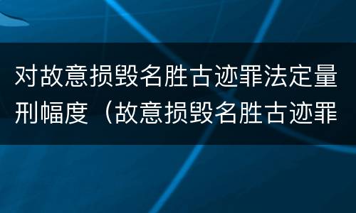 对故意损毁名胜古迹罪法定量刑幅度（故意损毁名胜古迹罪判刑）