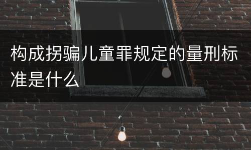 构成拐骗儿童罪规定的量刑标准是什么
