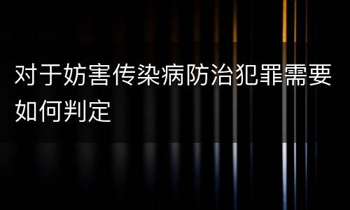对于妨害传染病防治犯罪需要如何判定