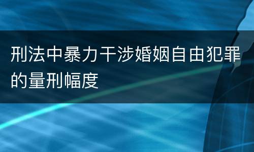 刑法中暴力干涉婚姻自由犯罪的量刑幅度
