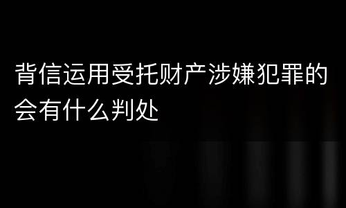 背信运用受托财产涉嫌犯罪的会有什么判处