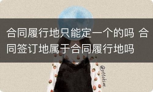 合同履行地只能定一个的吗 合同签订地属于合同履行地吗