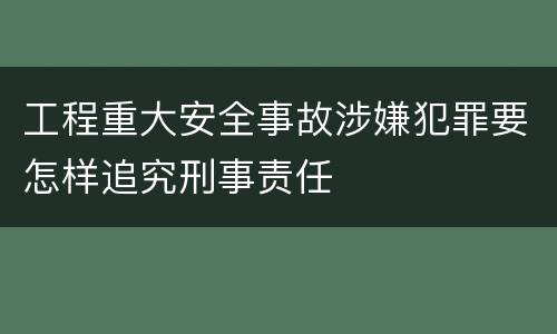工程重大安全事故涉嫌犯罪要怎样追究刑事责任