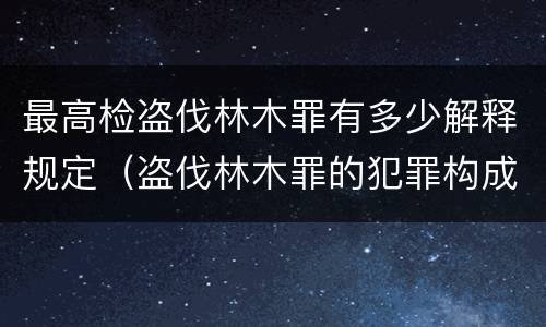 最高检盗伐林木罪有多少解释规定（盗伐林木罪的犯罪构成）