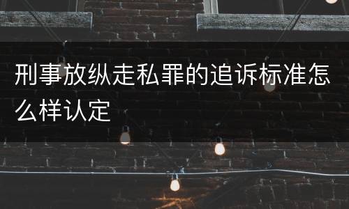 刑事放纵走私罪的追诉标准怎么样认定