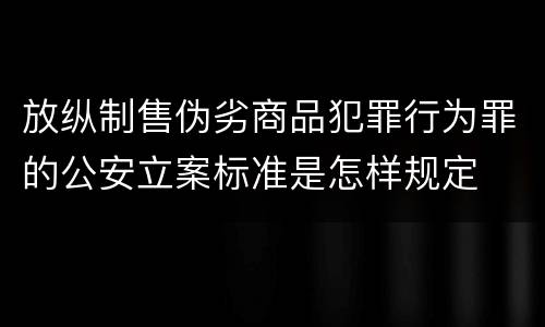 放纵制售伪劣商品犯罪行为罪的公安立案标准是怎样规定