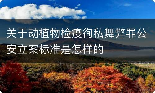 关于动植物检疫徇私舞弊罪公安立案标准是怎样的