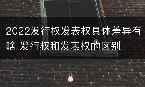 2022发行权发表权具体差异有啥 发行权和发表权的区别