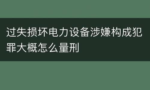 过失损坏电力设备涉嫌构成犯罪大概怎么量刑