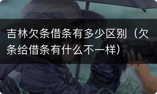 吉林欠条借条有多少区别（欠条给借条有什么不一样）