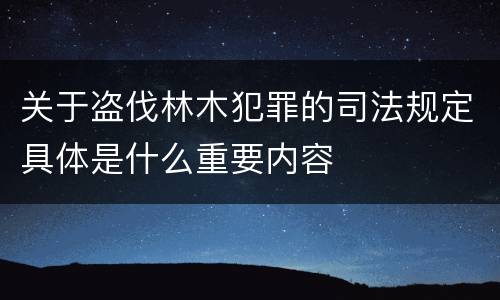 关于盗伐林木犯罪的司法规定具体是什么重要内容