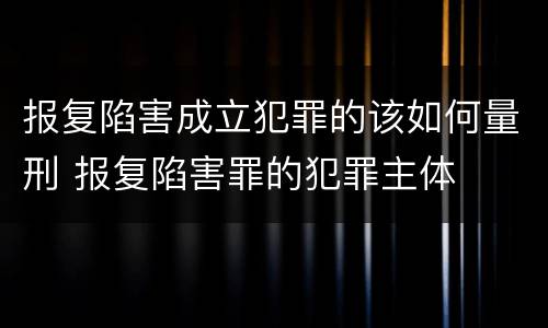 报复陷害成立犯罪的该如何量刑 报复陷害罪的犯罪主体