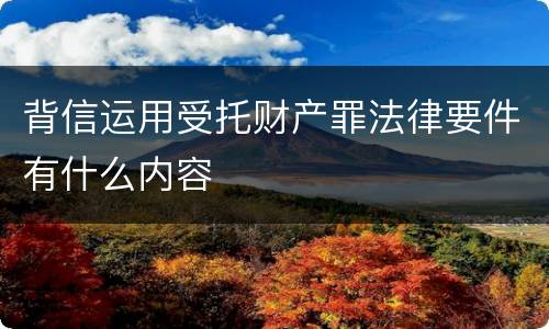 背信运用受托财产罪法律要件有什么内容