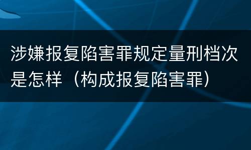 涉嫌报复陷害罪规定量刑档次是怎样（构成报复陷害罪）