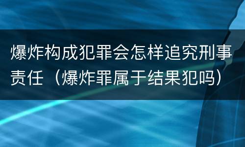 爆炸构成犯罪会怎样追究刑事责任（爆炸罪属于结果犯吗）