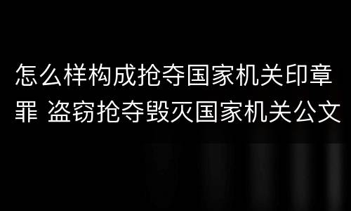 怎么样构成抢夺国家机关印章罪 盗窃抢夺毁灭国家机关公文证件印章罪
