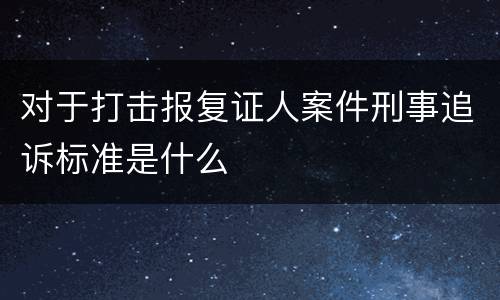 对于打击报复证人案件刑事追诉标准是什么