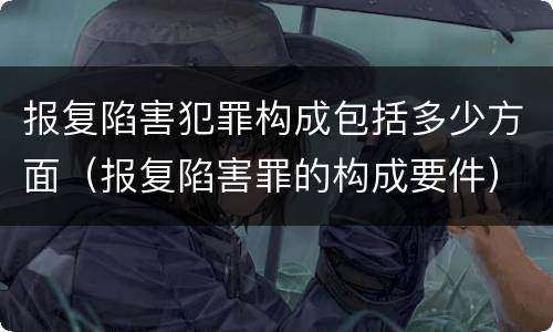报复陷害犯罪构成包括多少方面（报复陷害罪的构成要件）