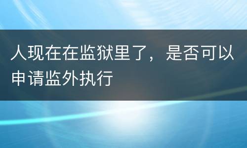 人现在在监狱里了，是否可以申请监外执行
