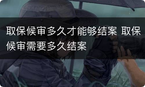 取保候审多久才能够结案 取保候审需要多久结案