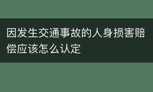 因发生交通事故的人身损害赔偿应该怎么认定