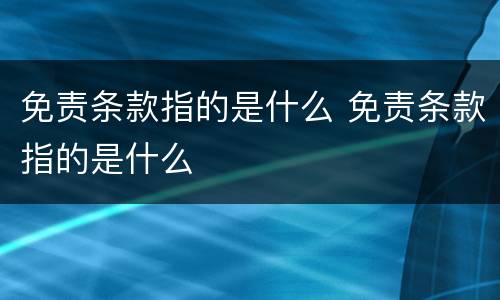 免责条款指的是什么 免责条款指的是什么