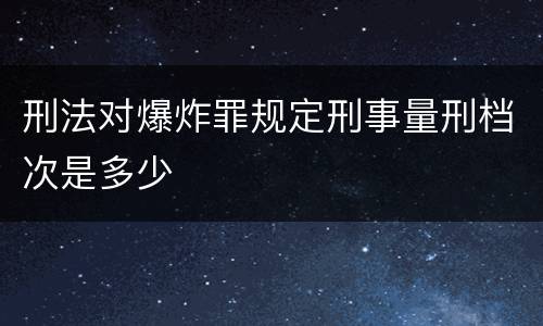 刑法对爆炸罪规定刑事量刑档次是多少