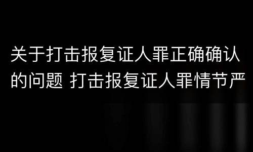 关于打击报复证人罪正确确认的问题 打击报复证人罪情节严重