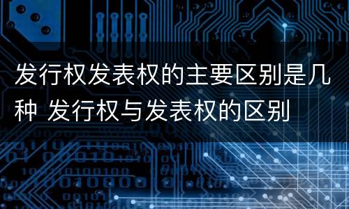 发行权发表权的主要区别是几种 发行权与发表权的区别