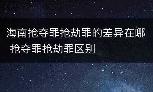 海南抢夺罪抢劫罪的差异在哪 抢夺罪抢劫罪区别