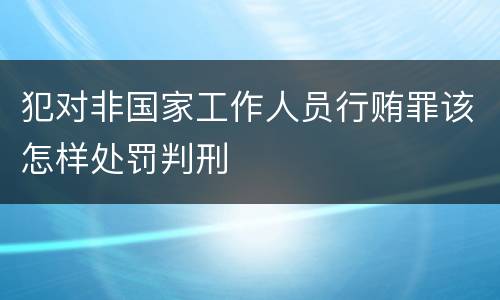 犯对非国家工作人员行贿罪该怎样处罚判刑