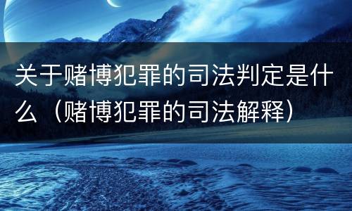 关于赌博犯罪的司法判定是什么（赌博犯罪的司法解释）