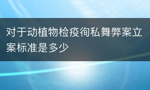 对于动植物检疫徇私舞弊案立案标准是多少