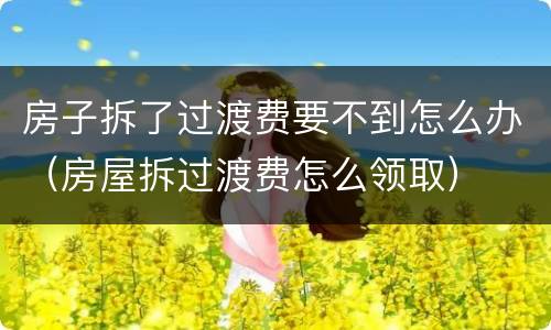 房子拆了过渡费要不到怎么办（房屋拆过渡费怎么领取）