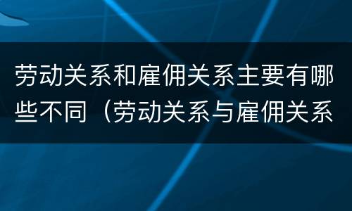 劳动关系和雇佣关系主要有哪些不同（劳动关系与雇佣关系的区别与联系）