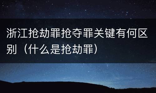浙江抢劫罪抢夺罪关键有何区别（什么是抢劫罪）