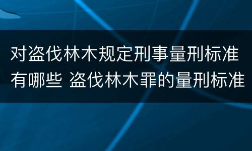 对盗伐林木规定刑事量刑标准有哪些 盗伐林木罪的量刑标准