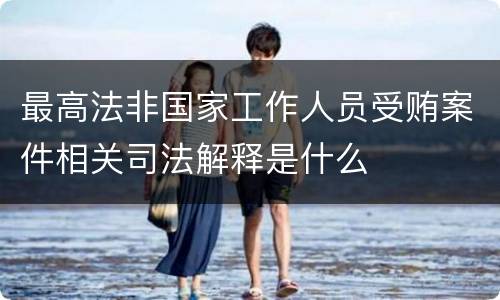 最高法非国家工作人员受贿案件相关司法解释是什么