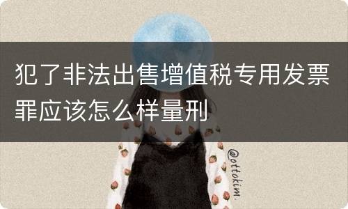 犯了非法出售增值税专用发票罪应该怎么样量刑